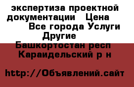 экспертиза проектной документации › Цена ­ 10 000 - Все города Услуги » Другие   . Башкортостан респ.,Караидельский р-н